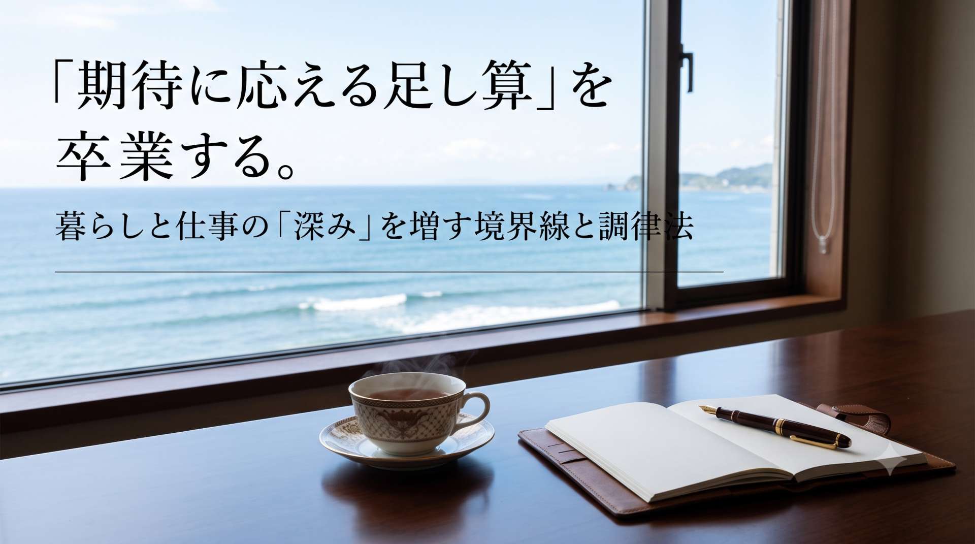 「期待に応える足し算」を卒業する。暮らしと仕事の「深み」を増すための境界線と調律法